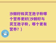 沙棘籽和灵芝孢子粉哪个营养更好(沙棘籽与灵芝孢子粉，哪个更有营养？)