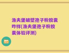 渔夫堡破壁孢子粉胶囊咋样(渔夫堡孢子粉胶囊体验评测)