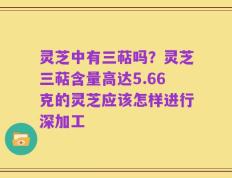 灵芝中有三萜吗？灵芝三萜含量高达5.66克的灵芝应该怎样进行深加工