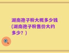 湖南孢子粉大概多少钱(湖南孢子粉售价大约多少？)