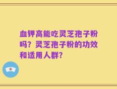 血钾高能吃灵芝孢子粉吗？灵芝孢子粉的功效和适用人群？