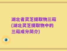 湖北省灵芝提取物三萜(湖北灵芝提取物中的三萜成分简介)