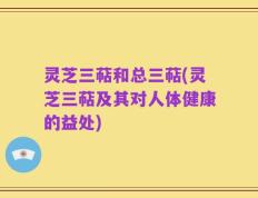 灵芝三萜和总三萜(灵芝三萜及其对人体健康的益处)