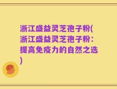 浙江盛益灵芝孢子粉(浙江盛益灵芝孢子粉：提高免疫力的自然之选)