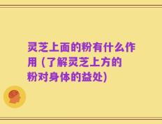 灵芝上面的粉有什么作用 (了解灵芝上方的粉对身体的益处)