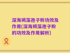 深海褐藻孢子粉功效及作用(深海褐藻孢子粉的功效及作用解析)