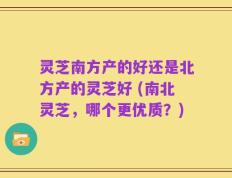 灵芝南方产的好还是北方产的灵芝好 (南北灵芝，哪个更优质？)