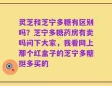 灵芝和芝宁多糖有区别吗？芝宁多糖药房有卖吗问下大家，我看网上那个红盒子的芝宁多糖挺多买的