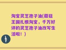 淘宝灵芝孢子油(蘑菇王国扎根淘宝，千万好评的灵芝孢子油改写生活啦！)