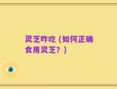 灵芝咋吃 (如何正确食用灵芝？)