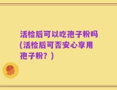 活检后可以吃孢子粉吗(活检后可否安心享用孢子粉？)