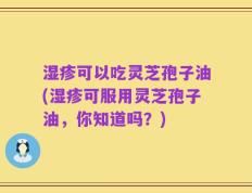 湿疹可以吃灵芝孢子油(湿疹可服用灵芝孢子油，你知道吗？)