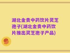 湖北金贵中药饮片灵芝孢子(湖北金贵中药饮片推出灵芝孢子产品)
