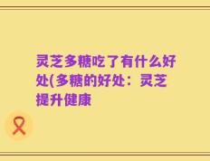 灵芝多糖吃了有什么好处(多糖的好处：灵芝提升健康