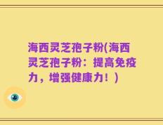 海西灵芝孢子粉(海西灵芝孢子粉：提高免疫力，增强健康力！)