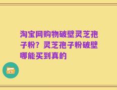 淘宝网购物破壁灵芝孢子粉？灵芝孢子粉破壁哪能买到真的