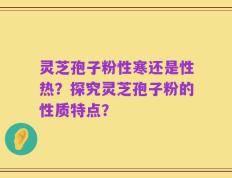 灵芝孢子粉性寒还是性热？探究灵芝孢子粉的性质特点？