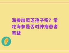 海参加灵芝孢子粉？常吃海参是否对肿瘤患者有益