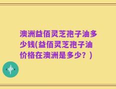 澳洲益佰灵芝孢子油多少钱(益佰灵芝孢子油价格在澳洲是多少？)