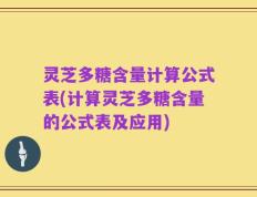 灵芝多糖含量计算公式表(计算灵芝多糖含量的公式表及应用)