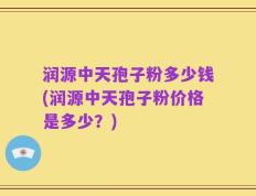润源中天孢子粉多少钱(润源中天孢子粉价格是多少？)