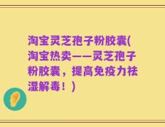 淘宝灵芝孢子粉胶囊(淘宝热卖——灵芝孢子粉胶囊，提高免疫力祛湿解毒！)