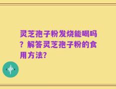 灵芝孢子粉发烧能喝吗？解答灵芝孢子粉的食用方法？