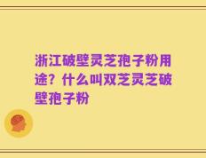 浙江破壁灵芝孢子粉用途？什么叫双芝灵芝破壁孢子粉