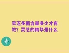 灵芝多糖含量多少才有效？灵芝的精华是什么