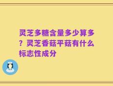 灵芝多糖含量多少算多？灵芝香菇平菇有什么标志性成分