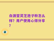 白源堂灵芝孢子粉怎么样？用户使用心得分享？