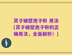 灵子破壁孢子粉 用法(灵子破壁孢子粉的正确用法，全面解析！)