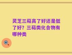 灵芝三萜高了好还是低了好？三萜类化合物有哪种类
