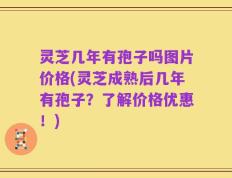 灵芝几年有孢子吗图片价格(灵芝成熟后几年有孢子？了解价格优惠！)