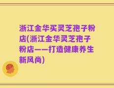 浙江金华买灵芝孢子粉店(浙江金华灵芝孢子粉店——打造健康养生新风尚)