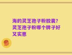 海的灵芝孢子粉胶囊？灵芝孢子粉哪个牌子好又实惠