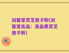 润馨堂灵芝孢子粉(润馨堂出品：高品质灵芝孢子粉)