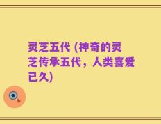 灵芝五代 (神奇的灵芝传承五代，人类喜爱已久)