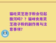 猫吃灵芝孢子粉会引起腹泻吗？？猫咪食用灵芝孢子粉的副作用与注意事项？