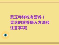 灵芝咋样吃有营养 (灵芝的营养摄入方法和注意事项)