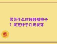 灵芝什么时候散播孢子？灵芝种子几天发芽