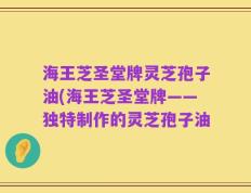 海王芝圣堂牌灵芝孢子油(海王芝圣堂牌——独特制作的灵芝孢子油