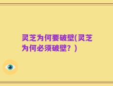 灵芝为何要破壁(灵芝为何必须破壁？)