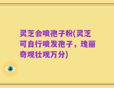灵芝会喷孢子粉(灵芝可自行喷发孢子，瑰丽奇观壮观万分)