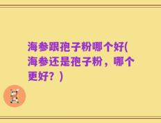 海参跟孢子粉哪个好(海参还是孢子粉，哪个更好？)