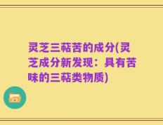 灵芝三萜苦的成分(灵芝成分新发现：具有苦味的三萜类物质)