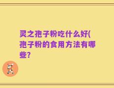 灵之孢子粉吃什么好(孢子粉的食用方法有哪些？