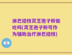 淋巴结核灵芝孢子粉能吃吗(灵芝孢子粉可作为辅助治疗淋巴结核)