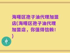 海曙区孢子油代理加盟店(海曙区孢子油代理加盟店，你值得信赖！)