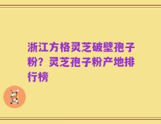 浙江方格灵芝破壁孢子粉？灵芝孢子粉产地排行榜